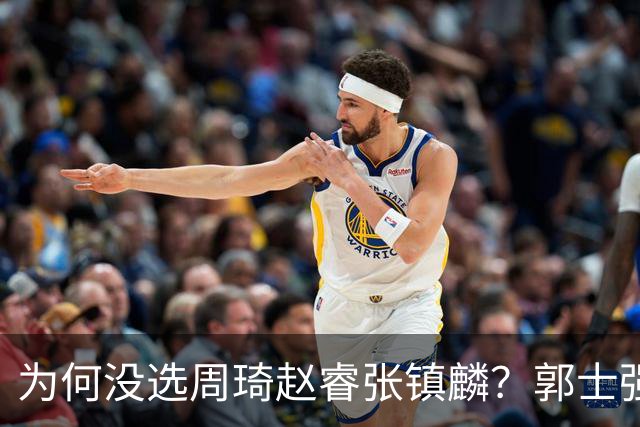 为何没选周琦赵睿张镇麟？郭士强说得很直白，太务实了，好样的！